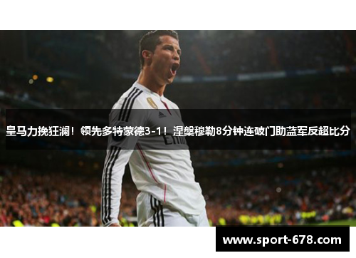 皇马力挽狂澜!领先多特蒙德3-1!涅槃穆勒8分钟连破门助蓝军反超比分 皇马力挽狂澜!领先多特蒙德3-1!涅槃穆勒8分钟连破门助蓝军反超比分