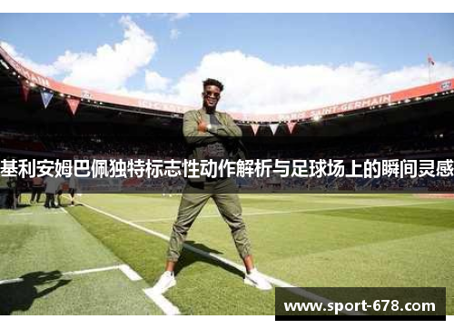 基利安姆巴佩独特标志性动作解析与足球场上的瞬间灵感 基利安姆巴佩独特标志性动作解析与足球场上的瞬间灵感