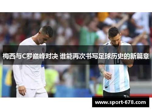 梅西与C罗巅峰对决 谁能再次书写足球历史的新篇章 梅西与C罗巅峰对决 谁能再次书写足球历史的新篇章