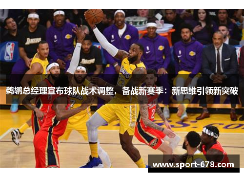 鹈鹕总经理宣布球队战术调整,备战新赛季:新思维引领新突破 鹈鹕总经理宣布球队战术调整,备战新赛季:新思维引领新突破