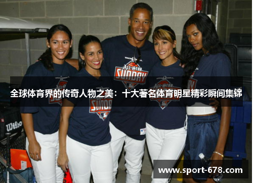 全球体育界的传奇人物之美:十大著名体育明星精彩瞬间集锦 全球体育界的传奇人物之美:十大著名体育明星精彩瞬间集锦