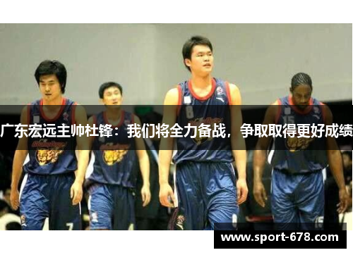 广东宏远主帅杜锋：我们将全力备战，争取取得更好成绩