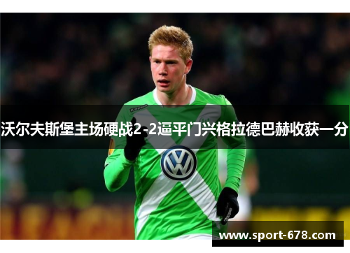 沃尔夫斯堡主场硬战2-2逼平门兴格拉德巴赫收获一分 沃尔夫斯堡主场硬战2-2逼平门兴格拉德巴赫收获一分