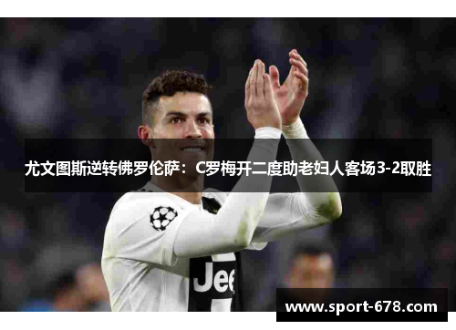 尤文图斯逆转佛罗伦萨:C罗梅开二度助老妇人客场3-2取胜 尤文图斯逆转佛罗伦萨:C罗梅开二度助老妇人客场3-2取胜
