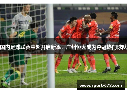 国内足球联赛中超开启新季,广州恒大成为夺冠热门球队 国内足球联赛中超开启新季,广州恒大成为夺冠热门球队