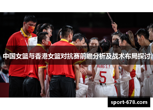 中国女篮与香港女篮对抗赛前瞻分析及战术布局探讨 中国女篮与香港女篮对抗赛前瞻分析及战术布局探讨