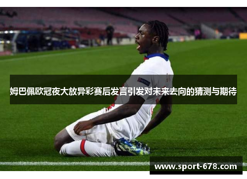 姆巴佩欧冠夜大放异彩赛后发言引发对未来去向的猜测与期待 姆巴佩欧冠夜大放异彩赛后发言引发对未来去向的猜测与期待