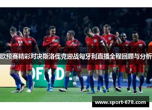 欧预赛精彩对决斯洛伐克迎战匈牙利直播全程回顾与分析 欧预赛精彩对决斯洛伐克迎战匈牙利直播全程回顾与分析