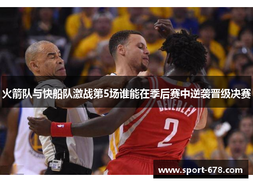 火箭队与快船队激战第5场谁能在季后赛中逆袭晋级决赛 火箭队与快船队激战第5场谁能在季后赛中逆袭晋级决赛