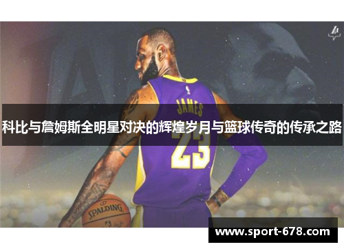 科比与詹姆斯全明星对决的辉煌岁月与篮球传奇的传承之路 科比与詹姆斯全明星对决的辉煌岁月与篮球传奇的传承之路