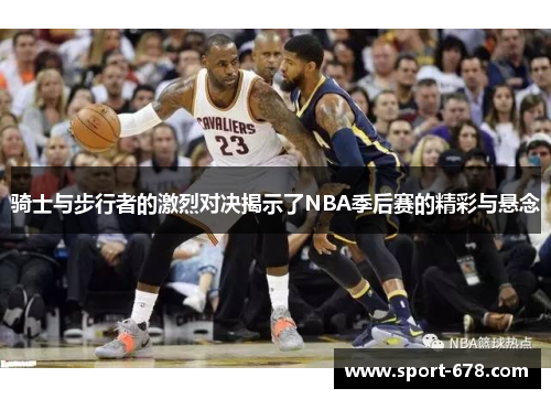 骑士与步行者的激烈对决揭示了NBA季后赛的精彩与悬念 骑士与步行者的激烈对决揭示了NBA季后赛的精彩与悬念