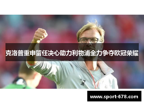 克洛普重申留任决心助力利物浦全力争夺欧冠荣耀 克洛普重申留任决心助力利物浦全力争夺欧冠荣耀