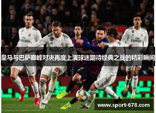 皇马与巴萨巅峰对决再度上演球迷期待经典之战的精彩瞬间 皇马与巴萨巅峰对决再度上演球迷期待经典之战的精彩瞬间