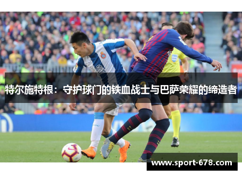 特尔施特根：守护球门的铁血战士与巴萨荣耀的缔造者